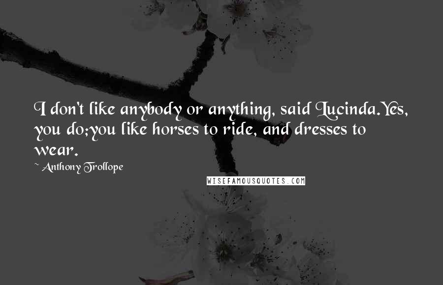 Anthony Trollope Quotes: I don't like anybody or anything, said Lucinda.Yes, you do;you like horses to ride, and dresses to wear.