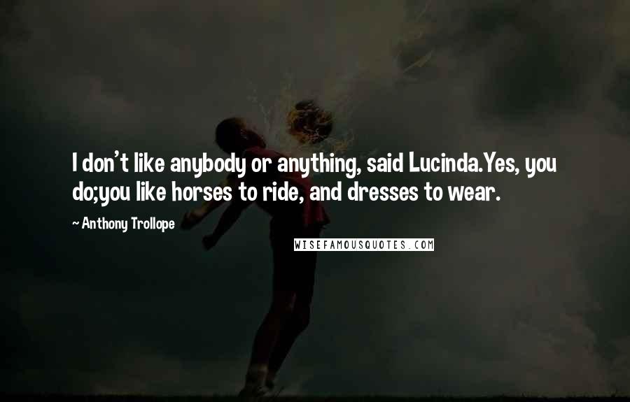 Anthony Trollope Quotes: I don't like anybody or anything, said Lucinda.Yes, you do;you like horses to ride, and dresses to wear.