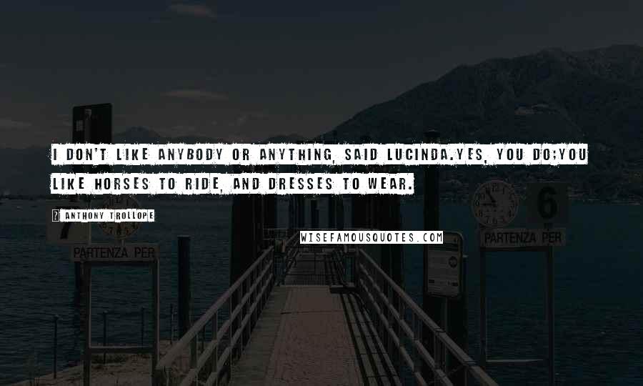 Anthony Trollope Quotes: I don't like anybody or anything, said Lucinda.Yes, you do;you like horses to ride, and dresses to wear.