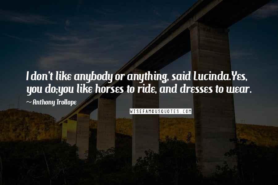 Anthony Trollope Quotes: I don't like anybody or anything, said Lucinda.Yes, you do;you like horses to ride, and dresses to wear.