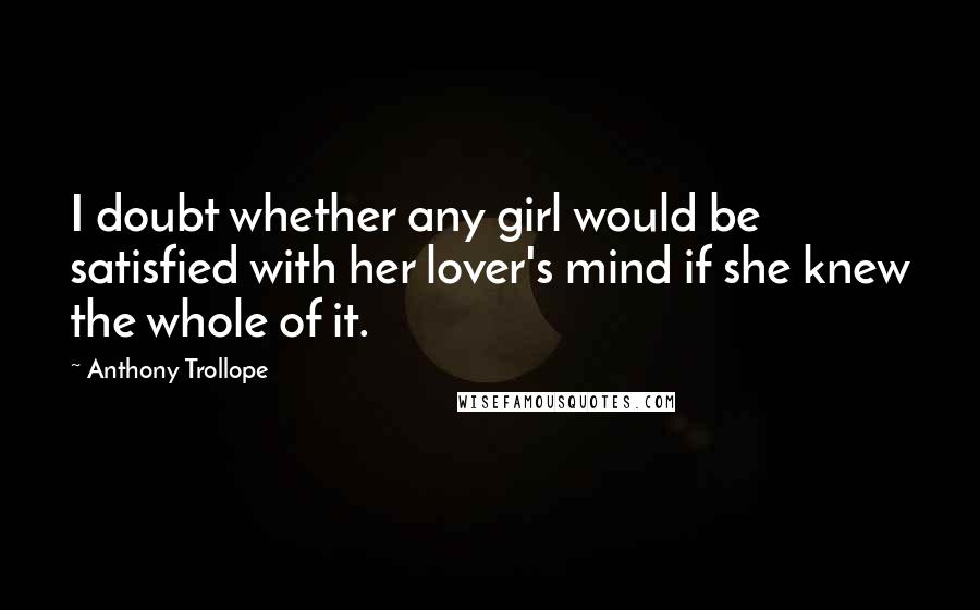 Anthony Trollope Quotes: I doubt whether any girl would be satisfied with her lover's mind if she knew the whole of it.