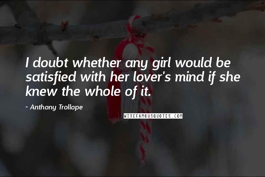 Anthony Trollope Quotes: I doubt whether any girl would be satisfied with her lover's mind if she knew the whole of it.
