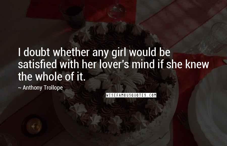 Anthony Trollope Quotes: I doubt whether any girl would be satisfied with her lover's mind if she knew the whole of it.