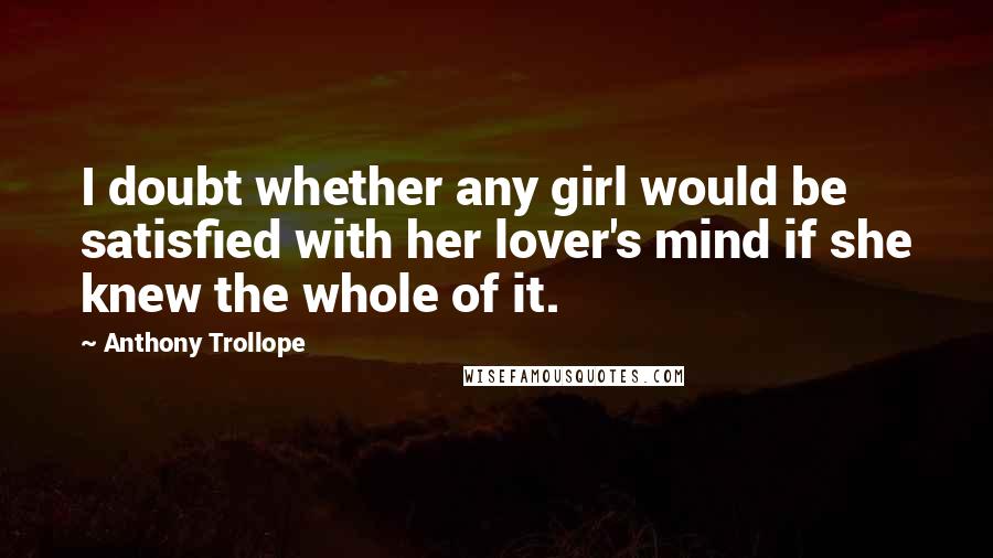 Anthony Trollope Quotes: I doubt whether any girl would be satisfied with her lover's mind if she knew the whole of it.