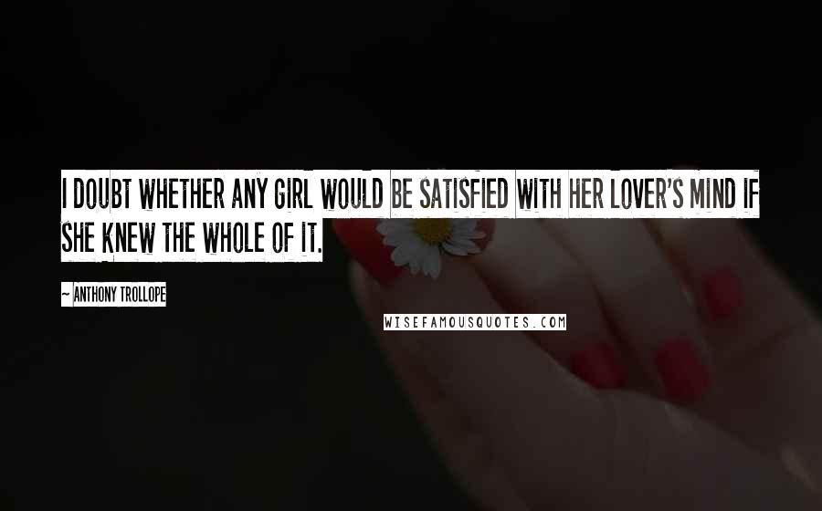 Anthony Trollope Quotes: I doubt whether any girl would be satisfied with her lover's mind if she knew the whole of it.