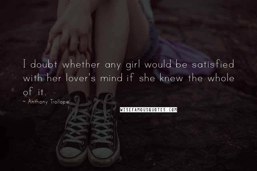 Anthony Trollope Quotes: I doubt whether any girl would be satisfied with her lover's mind if she knew the whole of it.