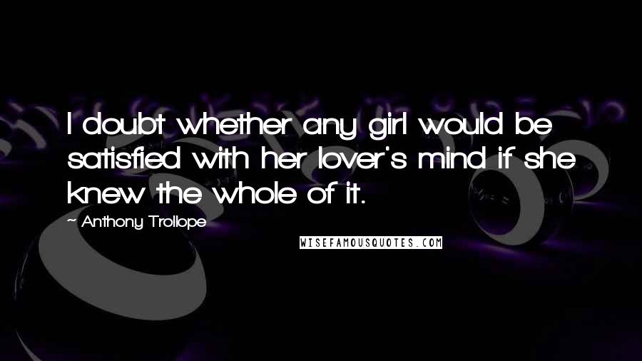 Anthony Trollope Quotes: I doubt whether any girl would be satisfied with her lover's mind if she knew the whole of it.