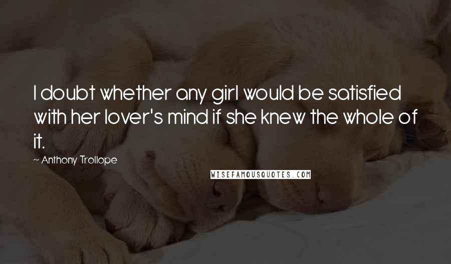 Anthony Trollope Quotes: I doubt whether any girl would be satisfied with her lover's mind if she knew the whole of it.