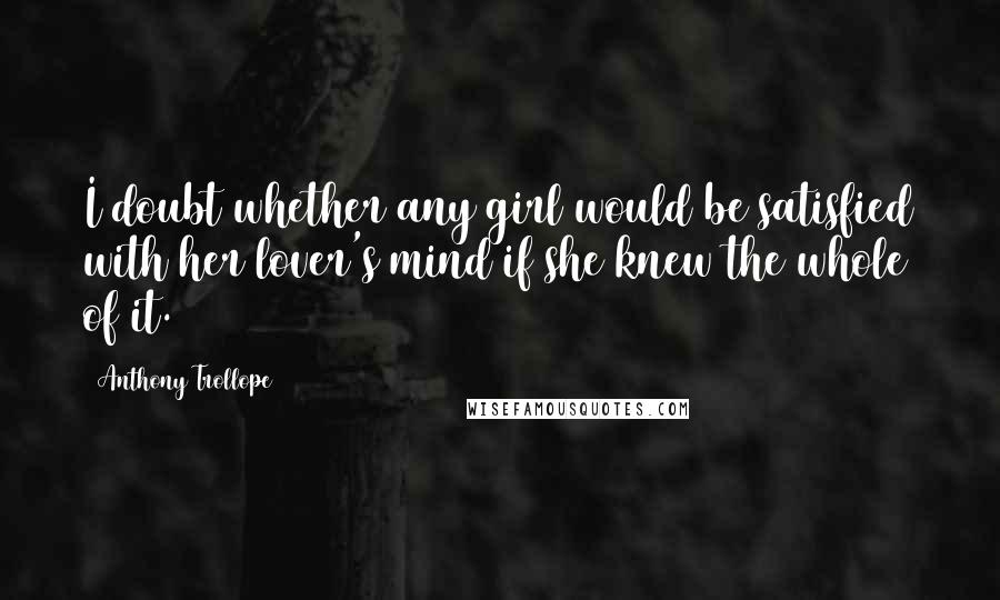 Anthony Trollope Quotes: I doubt whether any girl would be satisfied with her lover's mind if she knew the whole of it.