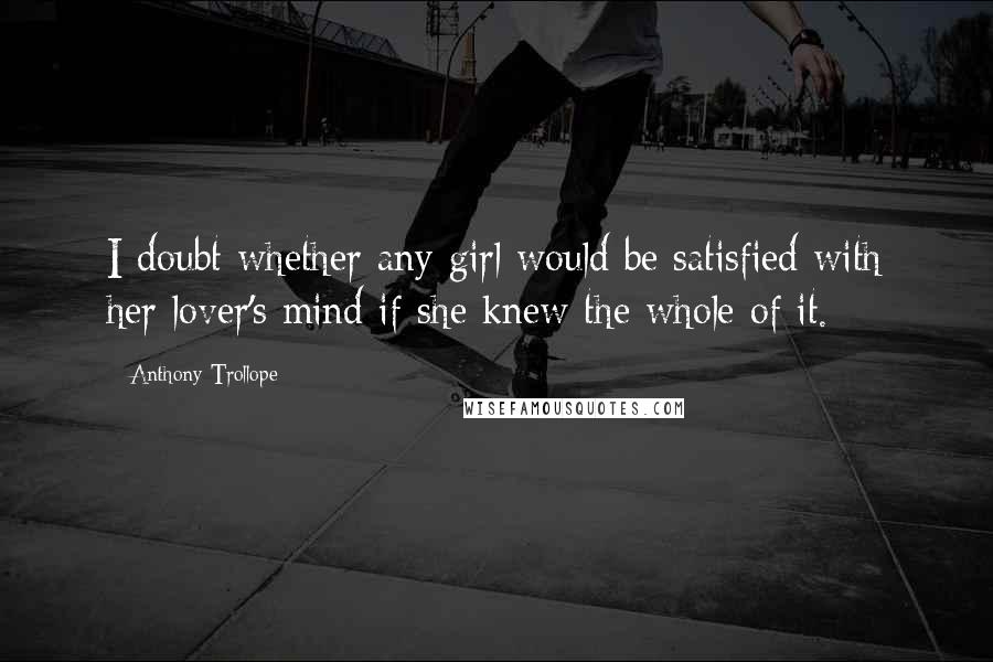 Anthony Trollope Quotes: I doubt whether any girl would be satisfied with her lover's mind if she knew the whole of it.