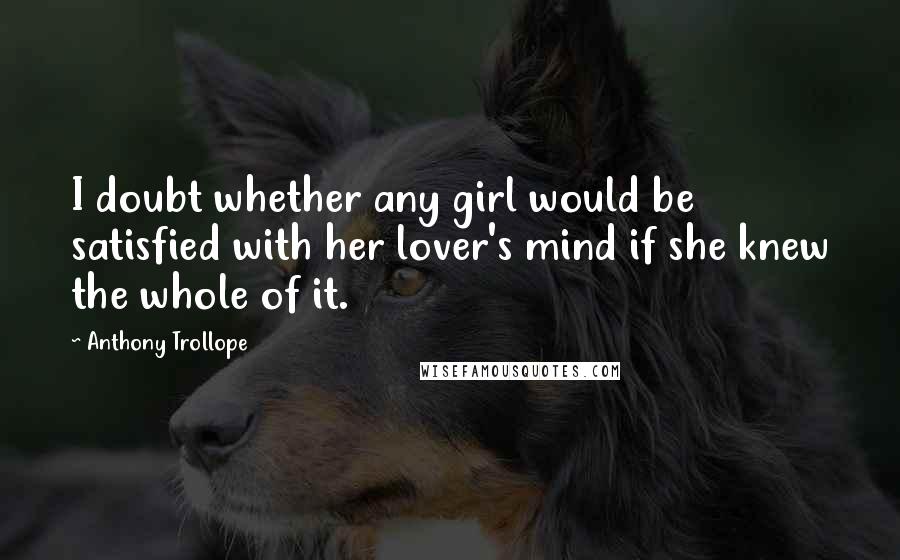Anthony Trollope Quotes: I doubt whether any girl would be satisfied with her lover's mind if she knew the whole of it.
