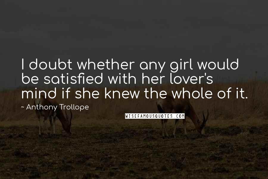 Anthony Trollope Quotes: I doubt whether any girl would be satisfied with her lover's mind if she knew the whole of it.