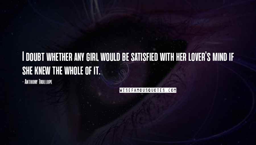 Anthony Trollope Quotes: I doubt whether any girl would be satisfied with her lover's mind if she knew the whole of it.