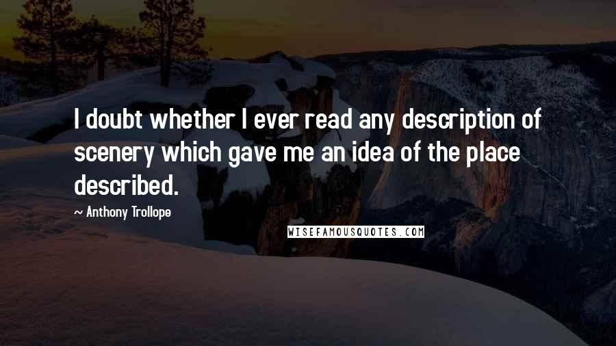 Anthony Trollope Quotes: I doubt whether I ever read any description of scenery which gave me an idea of the place described.