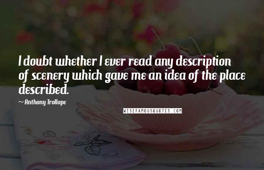 Anthony Trollope Quotes: I doubt whether I ever read any description of scenery which gave me an idea of the place described.