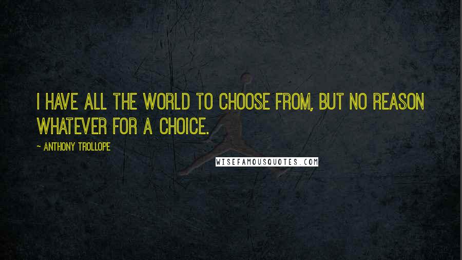 Anthony Trollope Quotes: I have all the world to choose from, but no reason whatever for a choice.