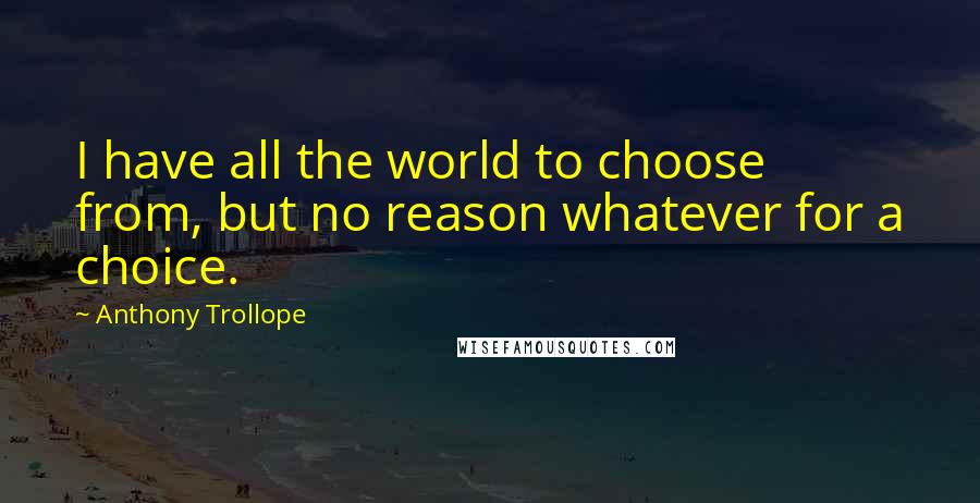 Anthony Trollope Quotes: I have all the world to choose from, but no reason whatever for a choice.