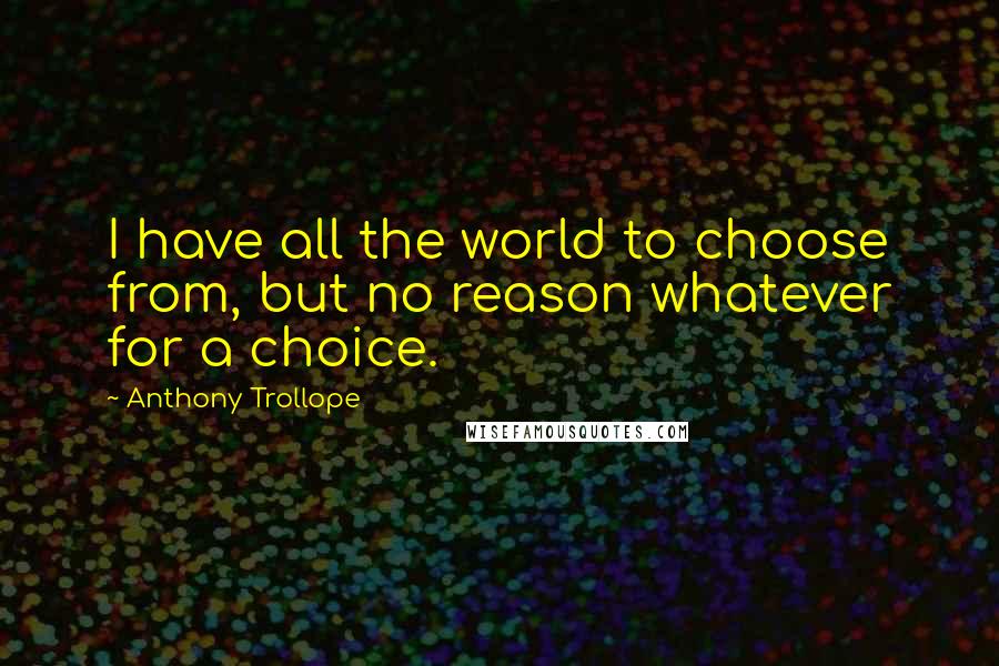 Anthony Trollope Quotes: I have all the world to choose from, but no reason whatever for a choice.