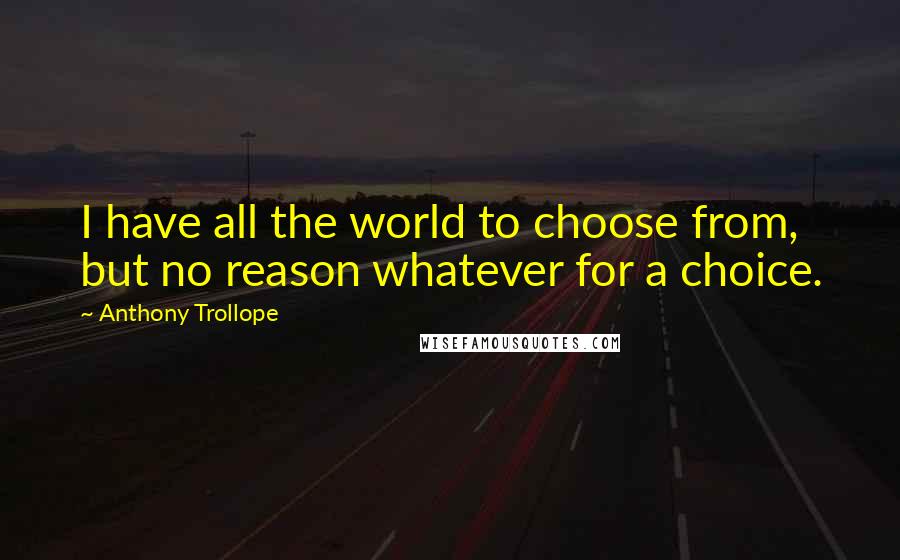 Anthony Trollope Quotes: I have all the world to choose from, but no reason whatever for a choice.