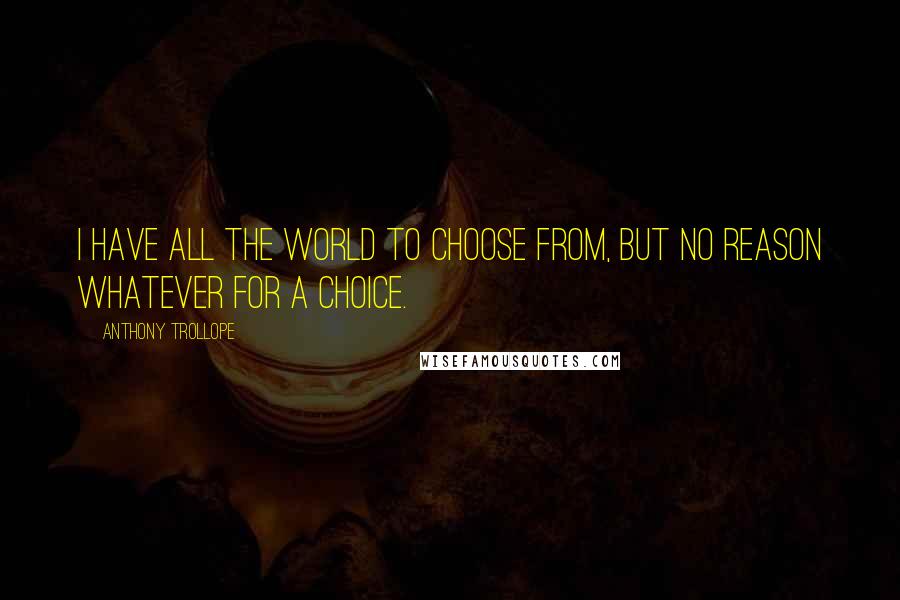 Anthony Trollope Quotes: I have all the world to choose from, but no reason whatever for a choice.