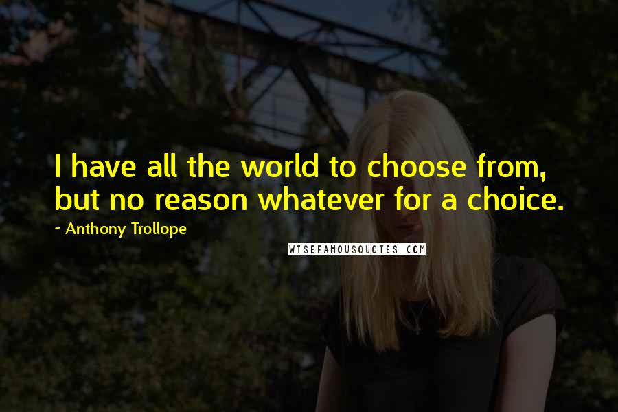 Anthony Trollope Quotes: I have all the world to choose from, but no reason whatever for a choice.