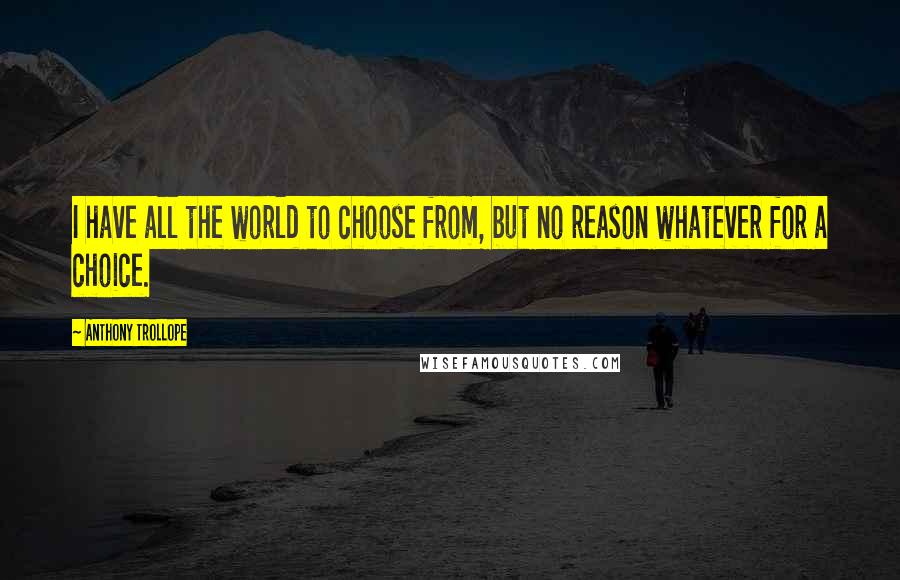 Anthony Trollope Quotes: I have all the world to choose from, but no reason whatever for a choice.