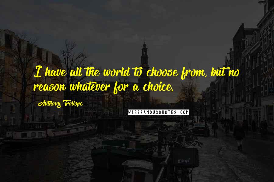 Anthony Trollope Quotes: I have all the world to choose from, but no reason whatever for a choice.