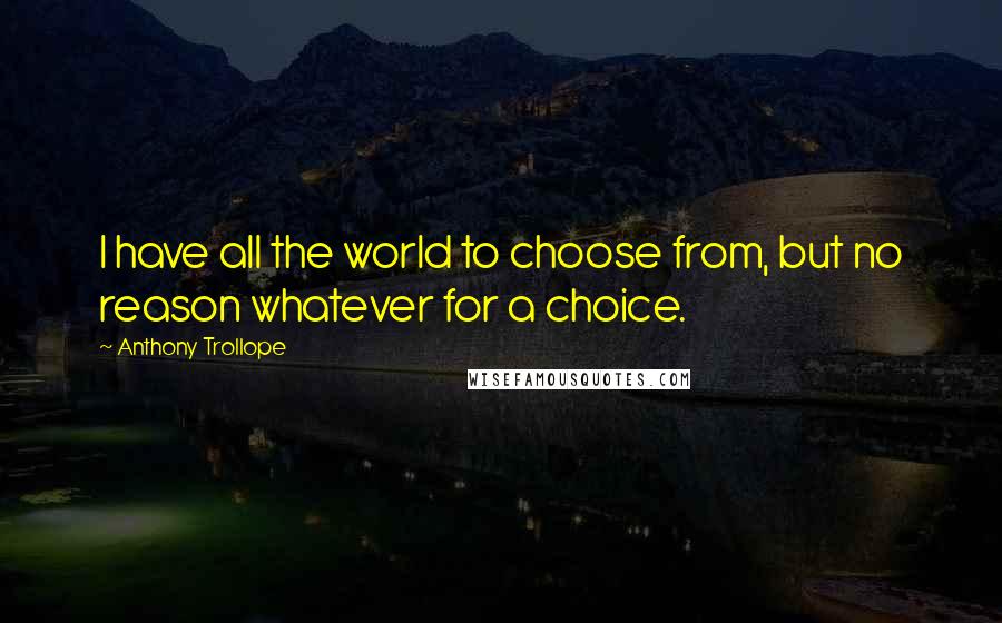 Anthony Trollope Quotes: I have all the world to choose from, but no reason whatever for a choice.