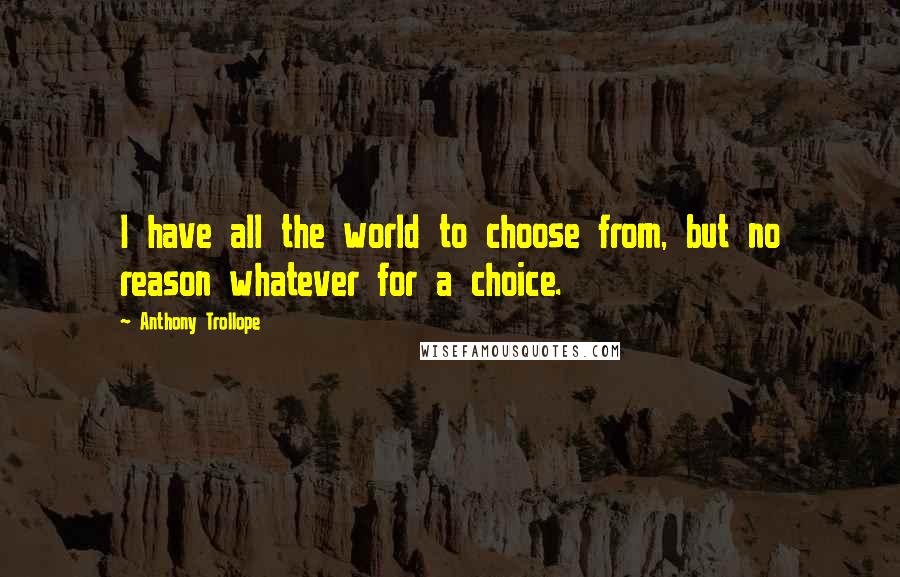 Anthony Trollope Quotes: I have all the world to choose from, but no reason whatever for a choice.