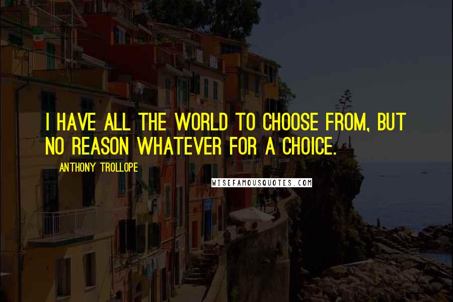 Anthony Trollope Quotes: I have all the world to choose from, but no reason whatever for a choice.