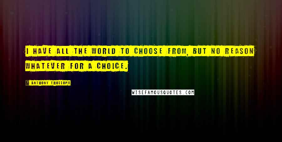 Anthony Trollope Quotes: I have all the world to choose from, but no reason whatever for a choice.