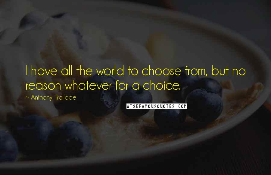 Anthony Trollope Quotes: I have all the world to choose from, but no reason whatever for a choice.