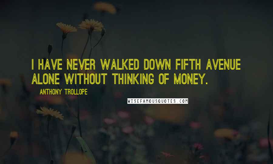 Anthony Trollope Quotes: I have never walked down Fifth Avenue alone without thinking of money.