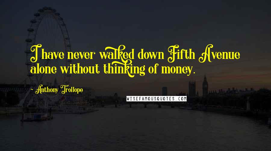 Anthony Trollope Quotes: I have never walked down Fifth Avenue alone without thinking of money.