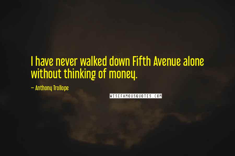 Anthony Trollope Quotes: I have never walked down Fifth Avenue alone without thinking of money.