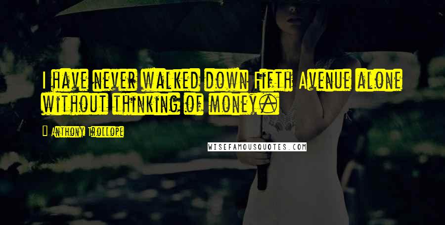 Anthony Trollope Quotes: I have never walked down Fifth Avenue alone without thinking of money.