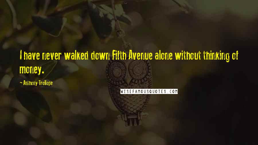 Anthony Trollope Quotes: I have never walked down Fifth Avenue alone without thinking of money.