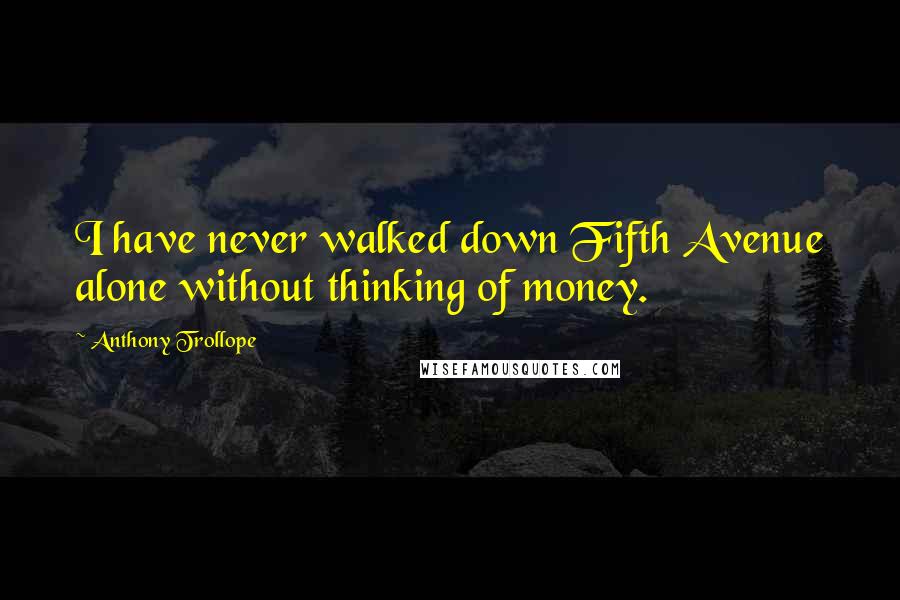 Anthony Trollope Quotes: I have never walked down Fifth Avenue alone without thinking of money.
