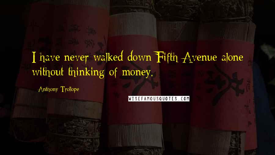 Anthony Trollope Quotes: I have never walked down Fifth Avenue alone without thinking of money.