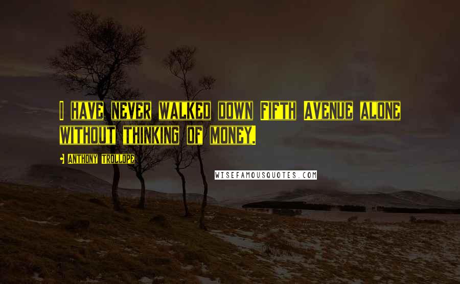 Anthony Trollope Quotes: I have never walked down Fifth Avenue alone without thinking of money.