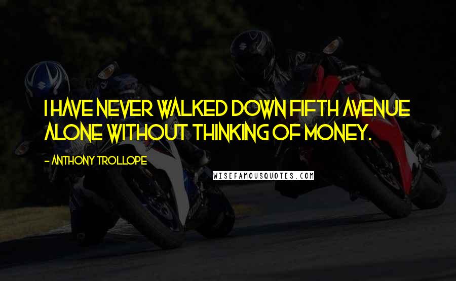 Anthony Trollope Quotes: I have never walked down Fifth Avenue alone without thinking of money.