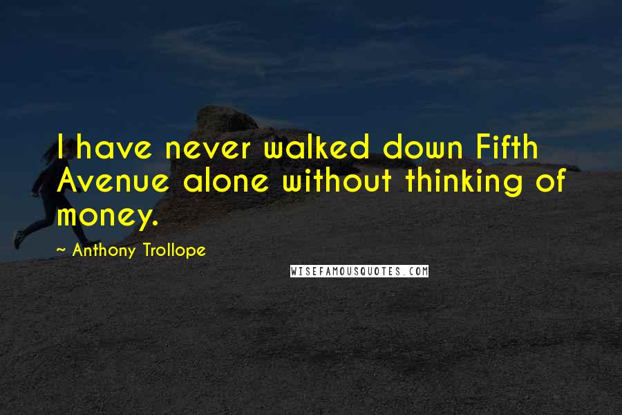 Anthony Trollope Quotes: I have never walked down Fifth Avenue alone without thinking of money.