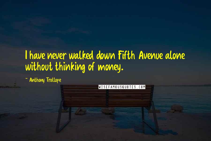 Anthony Trollope Quotes: I have never walked down Fifth Avenue alone without thinking of money.