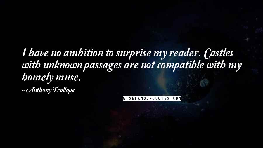 Anthony Trollope Quotes: I have no ambition to surprise my reader. Castles with unknown passages are not compatible with my homely muse.