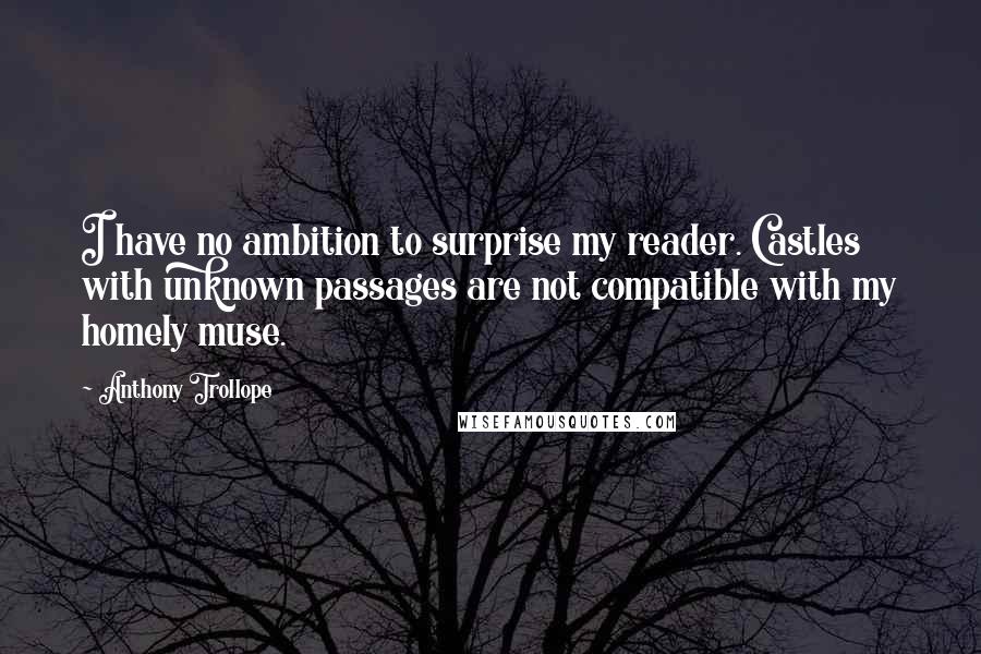 Anthony Trollope Quotes: I have no ambition to surprise my reader. Castles with unknown passages are not compatible with my homely muse.
