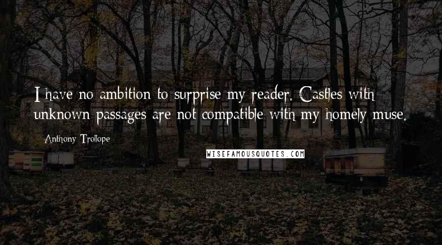 Anthony Trollope Quotes: I have no ambition to surprise my reader. Castles with unknown passages are not compatible with my homely muse.