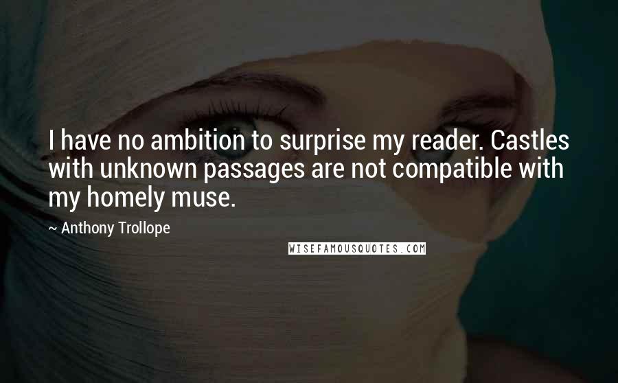 Anthony Trollope Quotes: I have no ambition to surprise my reader. Castles with unknown passages are not compatible with my homely muse.