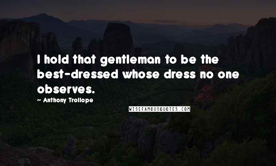 Anthony Trollope Quotes: I hold that gentleman to be the best-dressed whose dress no one observes.