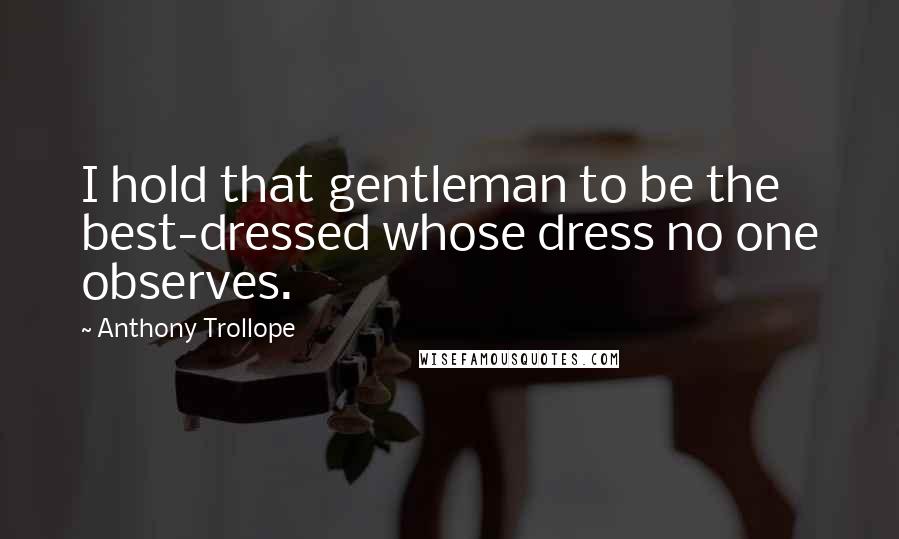 Anthony Trollope Quotes: I hold that gentleman to be the best-dressed whose dress no one observes.