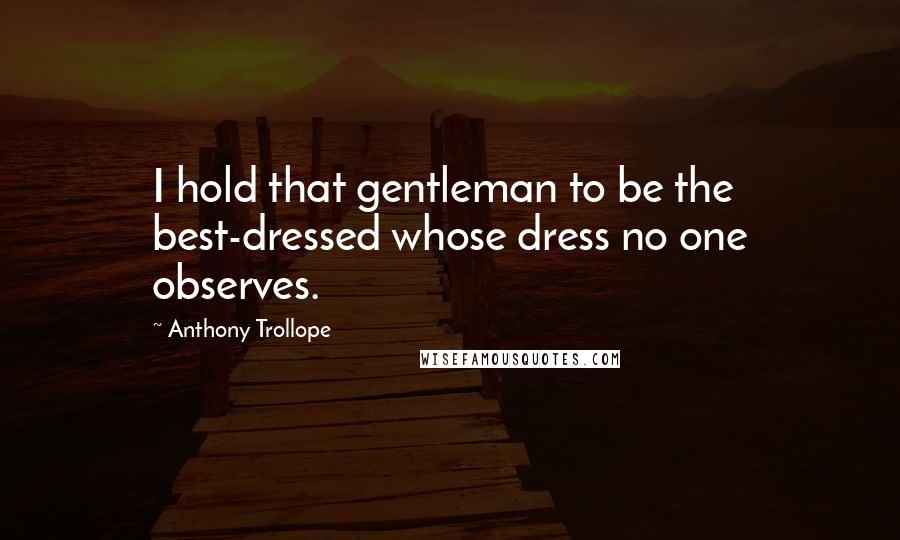 Anthony Trollope Quotes: I hold that gentleman to be the best-dressed whose dress no one observes.